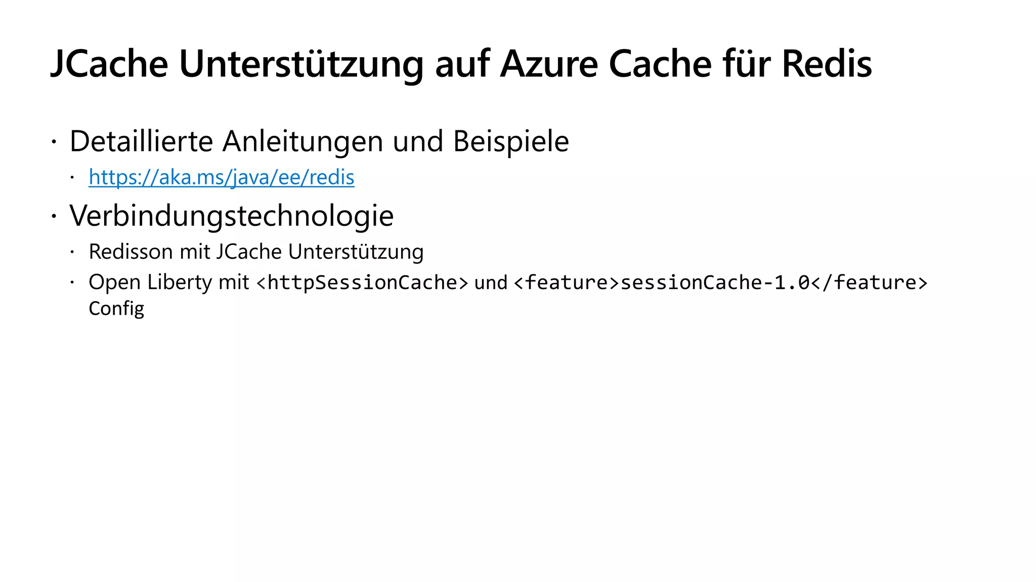 JCache Unterstützung auf Azure Cache für Redis
 Detaillierte Anleitungen und Beispiele
 https://aka.ms/java/ee/redis
 Verbindungstechnologie
 Redisson mit JCache Unterstützung
 Open Liberty mit <httpSessionCache> und <feature>sessionCache-1.0</feature>
Config
 