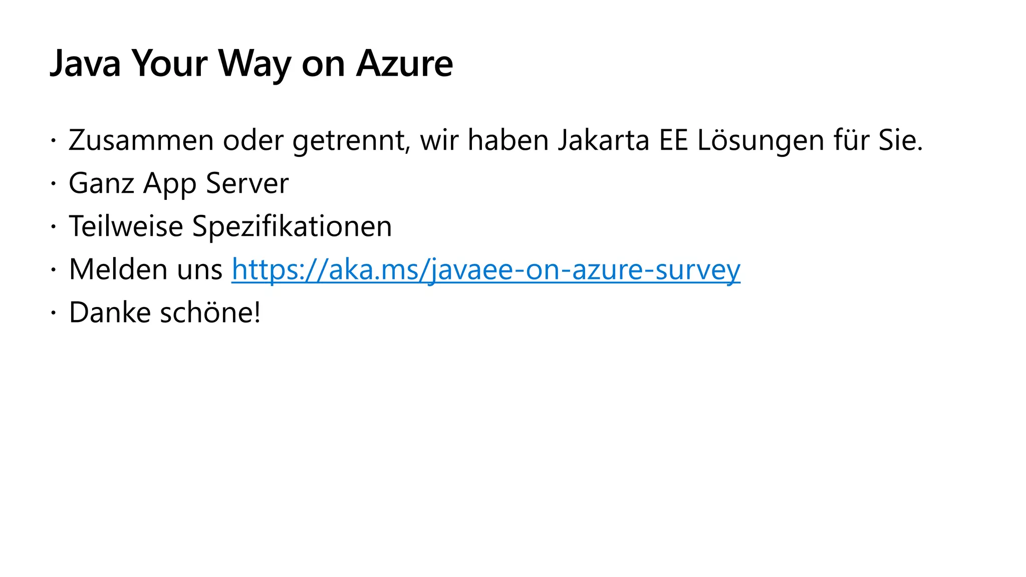 Java Your Way on Azure
 Zusammen oder getrennt, wir haben Jakarta EE Lösungen für Sie.
 Ganz App Server
 Teilweise Spezifikationen
 Melden uns https://aka.ms/javaee-on-azure-survey
 Danke schöne!
 