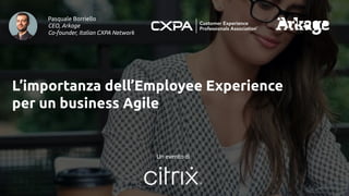 Pasquale Borriello
CEO, Arkage
Co-founder, Italian CXPA Network
L’importanza dell’Employee Experience
per un business Agile
Un evento di
 