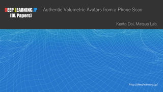 1
DEEP LEARNING JP
[DL Papers]
http://deeplearning.jp/
Authentic Volumetric Avatars from a Phone Scan
Kento Doi, Matsuo La...