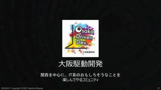 大阪駆動開発
関西を中心に、IT系のおもしろそうなことを
楽しんでやるコミュニティ
2022/6/15 Copyright © 2022 Takahiro Miyaura 27
 