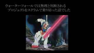 ウォーターフォールでは無理と判断される
　プロジェクトをスクラムで乗り切った話でした
 