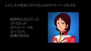 しかしその状況でミライさんがホワイトベースを去る
精神的な支えだった
ミライさんが
ホワイトベースを
去ってから
悲劇が始まる
 