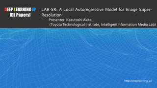 1
DEEP LEARNING JP
[DL Papers]
http://deeplearning.jp/
LAR-SR: A Local Autoregressive Model for Image Super-
Resolution
Presenter: Kazutoshi Akita
(ToyotaTechnological Institute, IntelligentInformation Media Lab)
 