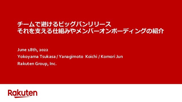 チームで避けるビッグバンリリース
それを支える仕組みやメンバーオンボーディングの紹介
June 18th, 2022
Yokoyama Tsukasa / Yanagimoto Koichi / Komori Jun
Rakuten Group, Inc.
 