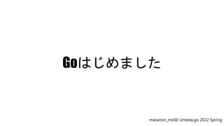 Goはじめました
masanori_msl@ Umeda.go 2022 Spring
 