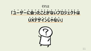 11
それは
「ユーザーに会ったことがないプロジェクトは
UXデザインじゃない」
 