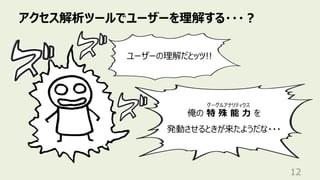 アクセス解析ツールでユーザーを理解する・・・︖
12
ユーザーの理解だとッツ!!
俺の 特 殊 能 ⼒ を
発動させるときが来たようだな・・・
グーグルアナリティクス
 