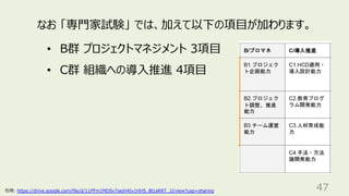 47
なお 「専⾨家試験」 では、加えて以下の項⽬が加わります。
• B群 プロジェクトマネジメント 3項⽬
• C群 組織への導⼊推進 4項⽬
引⽤: https://drive.google.com/file/d/11PFm1MDSv7sejH4Iv1HHS_Bl1aRRT_1l/view?usp=sharing
 