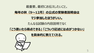 5
最重要。最初にお伝えしたいこと。
毎年の秋（9〜12⽉）の公式の受験者説明会は
マジ参加したほうがいい。
たんなる試験の内容説明でなく
「こう書いたら得点できる」 「こういう記述には点がつかない」
を具体的に教えてくれる。
 