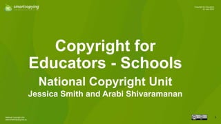 National Copyright Unit
www.smartcopying.edu.au
1
Copyright for Educators
22 June 2022
Copyright for
Educators - Schools
National Copyright Unit
Jessica Smith and Arabi Shivaramanan
 