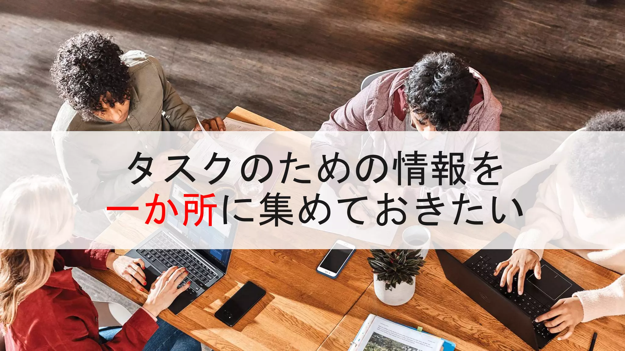 タスクのための情報を
一か所に集めておきたい
 
