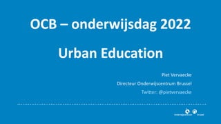 OCB – onderwijsdag 2022
Urban Education
Piet Vervaecke
Directeur Onderwijscentrum Brussel
Twitter: @pietvervaecke
 