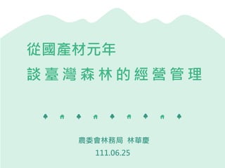 農委會林務局 林華慶
111.06.25
從國產材元年
談 臺 灣 森 林 的 經 營 管 理
 