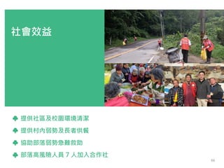 社會效益
提供社區及校園環境清潔
提供村內弱勢及長者供餐
協助部落弱勢急難救助
部落高風險人員 7 人加入合作社
66
 
