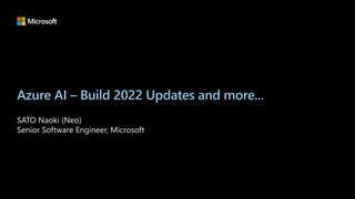 Azure AI – Build 2022 Updates and more...
SATO Naoki (Neo)
Senior Software Engineer, Microsoft
 