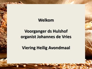 Welkom
Voorganger ds Hulshof
organist Johannes de Vries
Viering Heilig Avondmaal
 