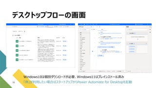 デスクトップフローの画面
10
Windows10は個別ダウンロードが必要、Windows11はプレインストール済み
「例」が利用したい場合はスタートアップからPower Automate for Desktopを起動
 