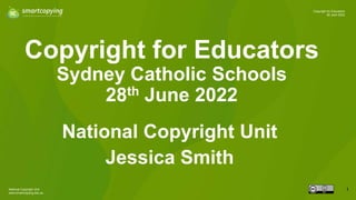 National Copyright Unit
www.smartcopying.edu.au
1
Copyright for Educators
28 June 2022
Copyright for Educators
Sydney Catholic Schools
28th June 2022
National Copyright Unit
Jessica Smith
 