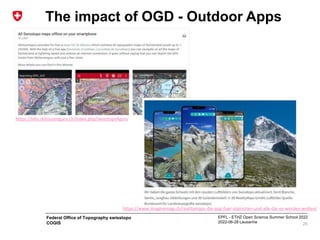 EPFL - ETHZ Open Science Summer School 2022
2022-06-28 Lausanne
Federal Office of Topography swisstopo
COGIS
The impact of OGD - Outdoor Apps
25
https://www.imaginemag.ch/realitymaps-die-app-fuer-alpinisten-und-alle-die-es-werden-wollen/
https://info.skitourenguru.ch/index.php/swisstopo4guru
 