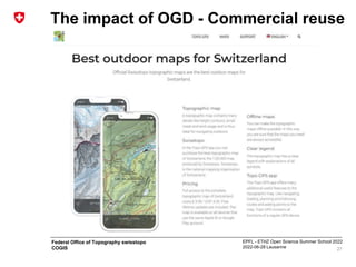 EPFL - ETHZ Open Science Summer School 2022
2022-06-28 Lausanne
Federal Office of Topography swisstopo
COGIS
The impact of OGD - Commercial reuse
27
 