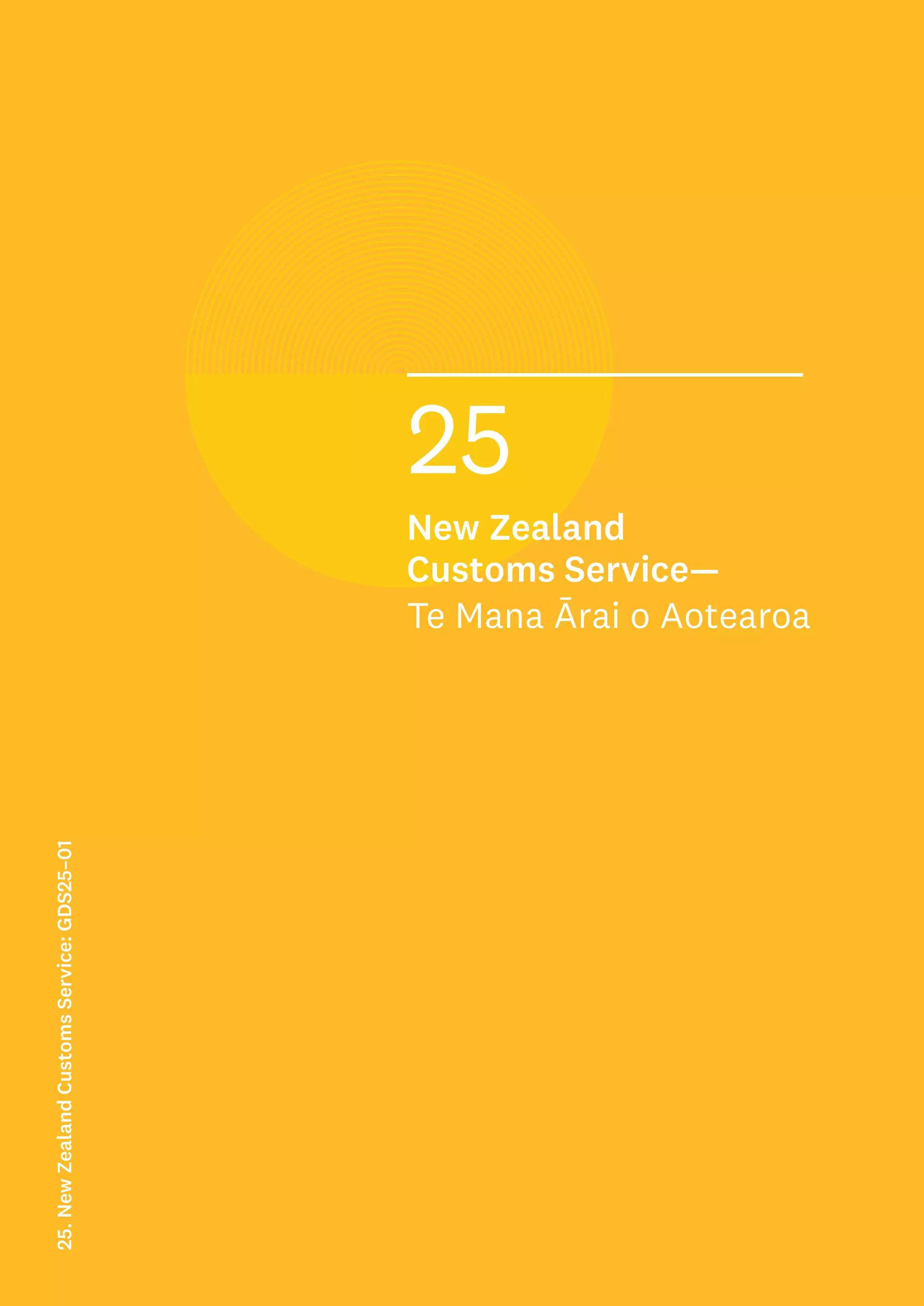 Rank:
xx= out of 221 GDSs
xx out of the 1 GDSs
in New Zealand
Customs Service
xx out of the 16 GDSs in the
External Sector
25
New Zealand
Customs Service—
Te Mana Ārai o Aotearoa
25.
New
Zealand
Customs
Service:
GDS25–01
 