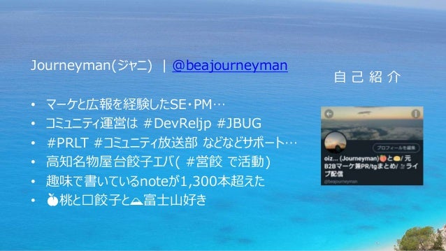 Journeyman(ジャニ) | @beajourneyman
• マーケと広報を経験したSE・PM…
• コミュニティ運営は #DevReljp #JBUG
• #PRLT #コミュニティ放送部 などなどサポート…
• 高知名物屋台餃子エバ( #営餃 で活動)
• 趣味で書いているnoteが1,300本超えた
• 🍑桃と🥟餃子と🗻富士山好き
自 己 紹 介
 