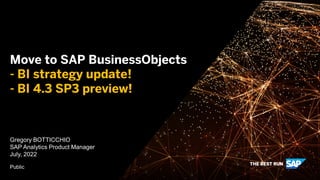 Move to SAP BusinessObjects
- BI strategy update!
- BI 4.3 SP3 preview!
Gregory BOTTICCHIO
SAP Analytics Product Manager
July, 2022
Public
 