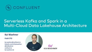Serverless Kafka and Spark in a
Multi-Cloud Data Lakehouse Architecture
Kai Waehner
Field CTO
kai.waehner@confluent.io
linkedin.com/in/kaiwaehner
@KaiWaehner
confluent.io
kai-waehner.de
 