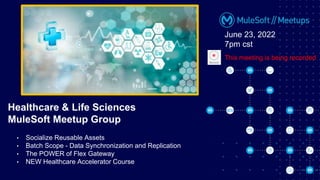 • Socialize Reusable Assets
• Batch Scope - Data Synchronization and Replication
• The POWER of Flex Gateway
• NEW Healthcare Accelerator Course
Healthcare & Life Sciences
MuleSoft Meetup Group
June 23, 2022
7pm cst
This meeting is being recorded
 