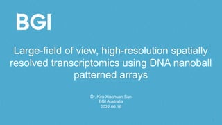 Large-field of view, high-resolution spatially
resolved transcriptomics using DNA nanoball
patterned arrays
Dr. Kira Xiaohuan Sun
BGI Australia
2022.06.16
 