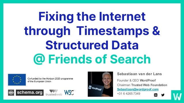 Fixing the Internet
through Timestamps &
Structured Data
@ Friends of Search
Sebastiaan van der Lans
Founder & CEO WordProof
Chairman Trusted Web Foundation
Sebastiaan@wordproof.com
+31 6 4265 7349
 