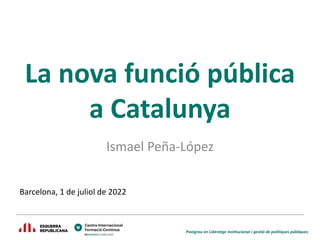 Postgrau en Lideratge institucional i gestió de polítiques públiques
La nova funció pública
a Catalunya
Ismael Peña-López
Barcelona, 1 de juliol de 2022
 