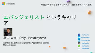 エバンジェリスト というキャリ
ア
畠山 大有 | Daiyu Hatakeyama
Architect && Software Engineer && Applied Data Scientist
Microsoft Japan
/dahatake
@dahatake
/in/dahatake
/dahatake
/dahatake
/dahatake
明治大学 データサイエンス・AI に関するオムニバス授業
 