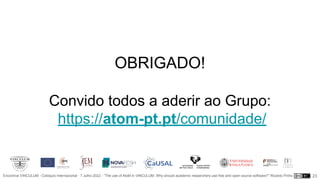 Encontros VINCULUM - Colóquio Internacional - 7 Julho 2022 - “The use of AtoM in VINCULUM. Why should academic researchers use free and open source software?” Ricardo Pinho
OBRIGADO!
Convido todos a aderir ao Grupo:
https://atom-pt.pt/comunidade/
23
 