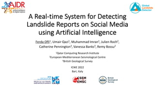 A Real-time System for Detecting
Landslide Reports on Social Media
using Artificial Intelligence
Ferda Ofli1, Umair Qazi1, Muhammad Imran1, Julien Roch2,
Catherine Pennington3, Vanessa Banks3, Remy Bossu2
1Qatar Computing Research Institute
2European-Mediterranean Seismological Centre
3British Geological Survey
ICWE 2022
Bari, Italy
 