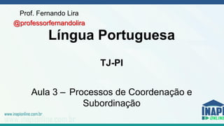 Prof. Fernando Lira
@professorfernandolira
Língua Portuguesa
TJ-PI
Aula 3 – Processos de Coordenação e
Subordinação
 