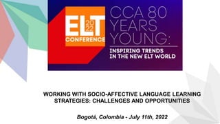 WORKING WITH SOCIO-AFFECTIVE LANGUAGE LEARNING
STRATEGIES: CHALLENGES AND OPPORTUNITIES
Bogotá, Colombia - July 11th, 2022
 