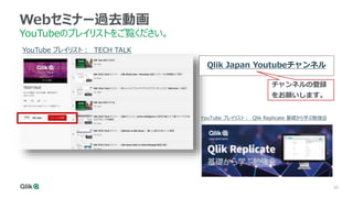 39
Webセミナー過去動画
YouTubeのプレイリストをご覧ください。
YouTube プレイリスト： TECH TALK
YouTube プレイリスト： Qlik Replicate 基礎から学ぶ勉強会
Qlik Japan Youtubeチャンネル
チャンネルの登録
をお願いします。
 