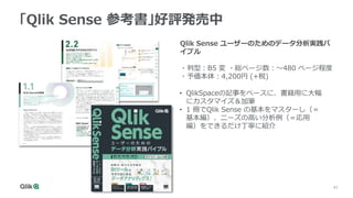 41
41
41
41
41
41
「Qlik Sense 参考書」好評発売中
Qlik Sense ユーザーのためのデータ分析実践バ
イブル
・判型：B5 変 ・総ページ数：～480 ページ程度
・予価本体：4,200円 (+税)
• QlikSpaceの記事をベースに、書籍用に大幅
にカスタマイズ＆加筆
• 1 冊でQlik Sense の基本をマスターし（＝
基本編）、ニーズの高い分析例（＝応用
編）をできるだけ丁寧に紹介
 