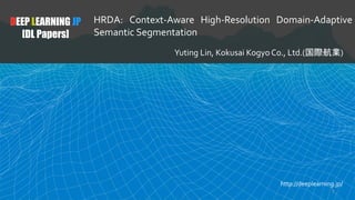 DEEP LEARNING JP
[DL Papers]
HRDA: Context-Aware High-Resolution Domain-Adaptive
Semantic Segmentation
Yuting Lin, Kokusai Kogyo Co., Ltd.(国際航業)
http://deeplearning.jp/
1
 
