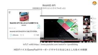 WebHID API
🐡
IoTLT vol69 https://www.youtube.com/watch?v=Jynrd0VbIig
HIDデバイス(GamePadやキーボードやマウスをはじめとした色々)の制御
(2020年11月でオリジン...
