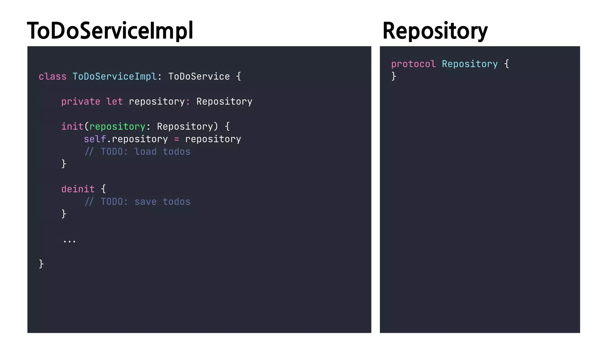 ToDoServiceImpl
class ToDoServiceImpl: ToDoService {


private let repository: Repository


init(repository: Repository) {


self.repository = repository


/
/
TODO: load todos


}


deinit {


/
/
TODO: save todos


}


.
.
.


}
Repository
protocol Repository {


}


 