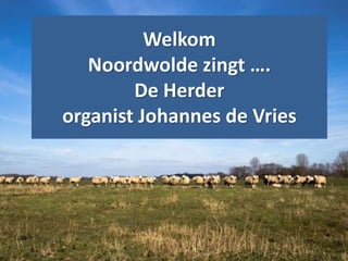 Welkom
Noordwolde zingt ….
De Herder
organist Johannes de Vries
 