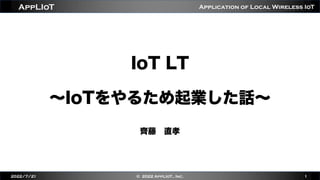 Application of Local Wireless IoT
AppLIoT
IoT LT
∼IoTをやるため起業した話∼
齊藤 直孝
2022/7/21 © 2022 AppLIoT., Inc. 1
 
