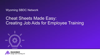 Creating Job Aids for Employee Training
Wyoming SBDC Network
Cheat Sheets Made Easy:
Creating Job Aids for Employee Training
 