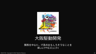 大阪駆動開発
関西を中心に、IT系のおもしろそうなことを
楽しんでやるコミュニティ
2022/7/20 Copyright © 2022 Takahiro Miyaura 24
 