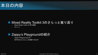 本日の内容
 Mixed Reality Toolkit 3のさらっと振り返り
 Mixed Reality Toolkit 3に至る経緯
 ポイント
 Zappy’s Playgroundの紹介
 Zappy’s Playgroundとは？
 MRTK3のどんなことを体験できるの?
2022/7/20 Copyright © 2022 Takahiro Miyaura 6
 