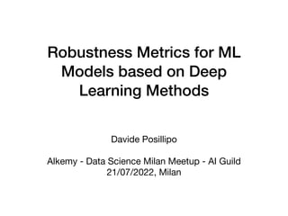 Robustness Metrics for ML
Models based on Deep
Learning Methods
Davide Posillipo

Alkemy - Data Science Milan Meetup - AI Guild

21/07/2022, Milan
 