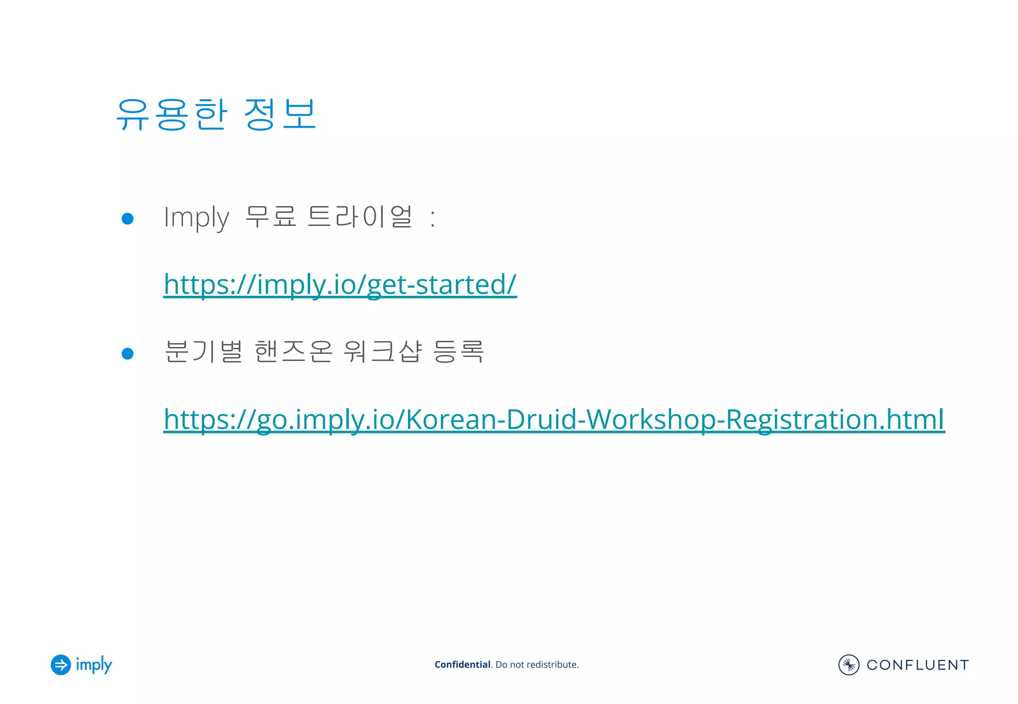 Conﬁdential. Do not redistribute.
유용한 정보
● Imply 무료 트라이얼 :
https://imply.io/get-started/
● 분기별 핸즈온 워크샵 등록
https://go.imply.io/Korean-Druid-Workshop-Registration.html
 